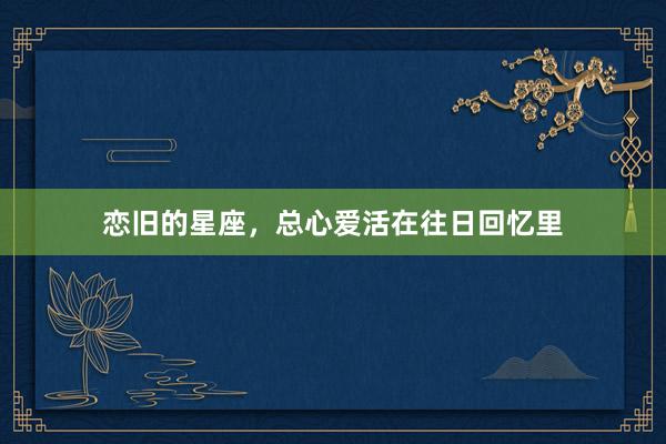 恋旧的星座，总心爱活在往日回忆里