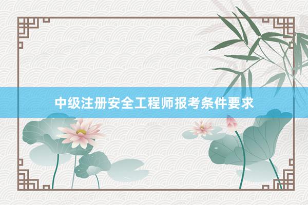 中级注册安全工程师报考条件要求