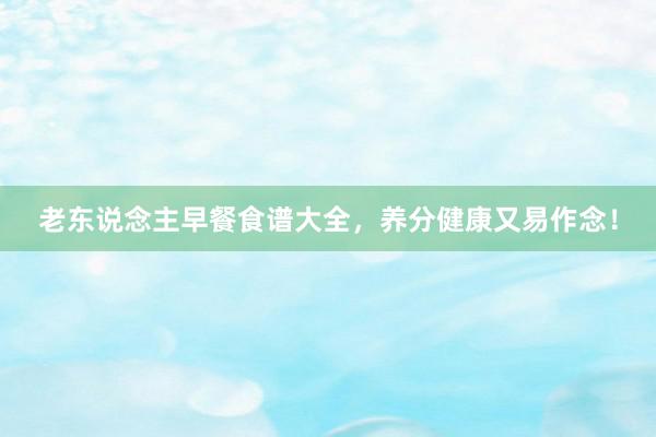 老东说念主早餐食谱大全，养分健康又易作念！