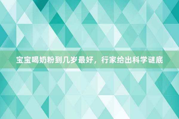 宝宝喝奶粉到几岁最好，行家给出科学谜底