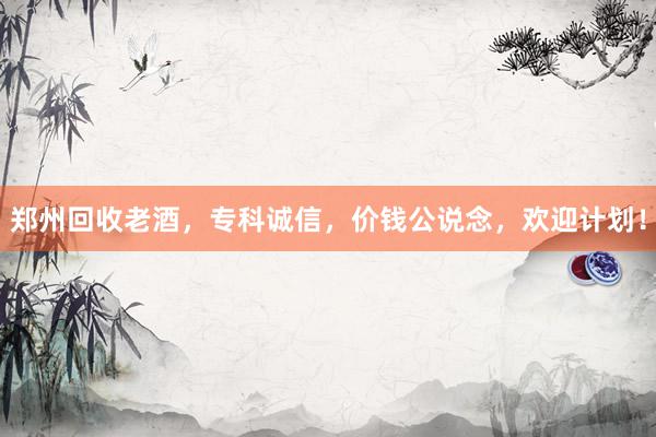 郑州回收老酒，专科诚信，价钱公说念，欢迎计划！