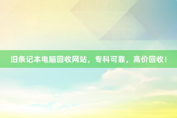 旧条记本电脑回收网站，专科可靠，高价回收！