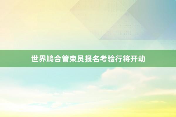 世界鸠合管束员报名考验行将开动