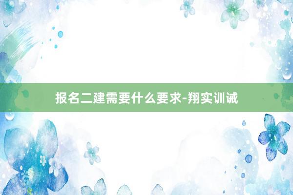 报名二建需要什么要求-翔实训诫
