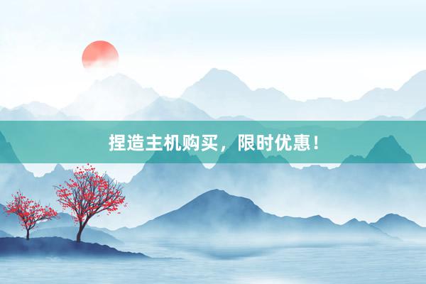 捏造主机购买，限时优惠！