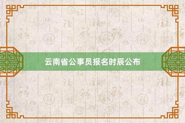云南省公事员报名时辰公布