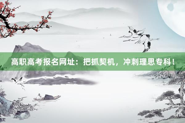 高职高考报名网址：把抓契机，冲刺理思专科！
