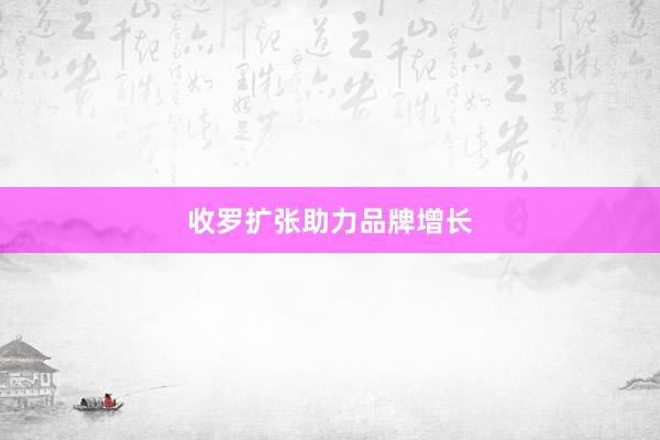 收罗扩张助力品牌增长