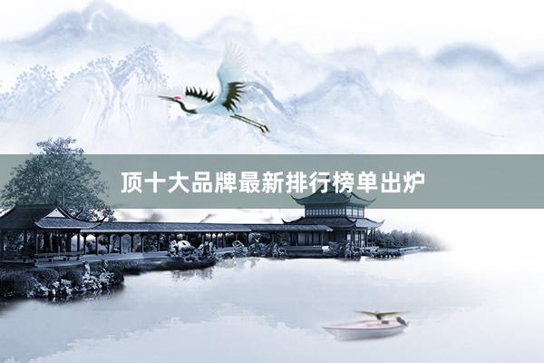 顶十大品牌最新排行榜单出炉