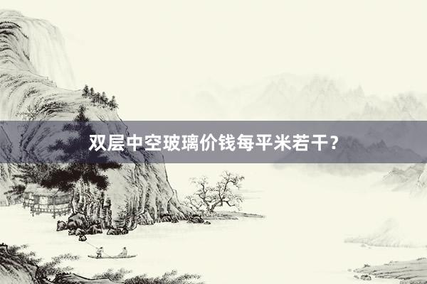 双层中空玻璃价钱每平米若干？