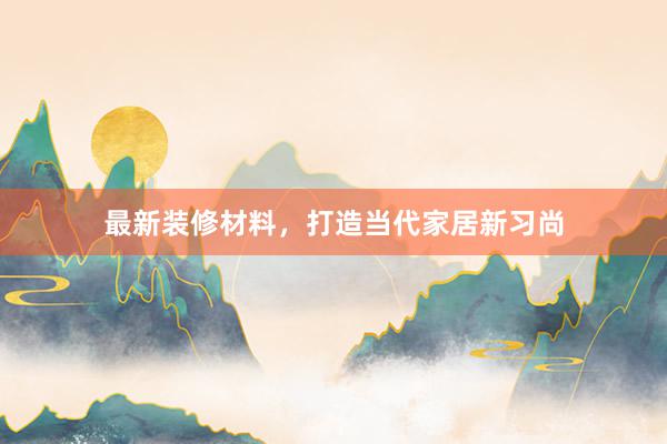 最新装修材料，打造当代家居新习尚