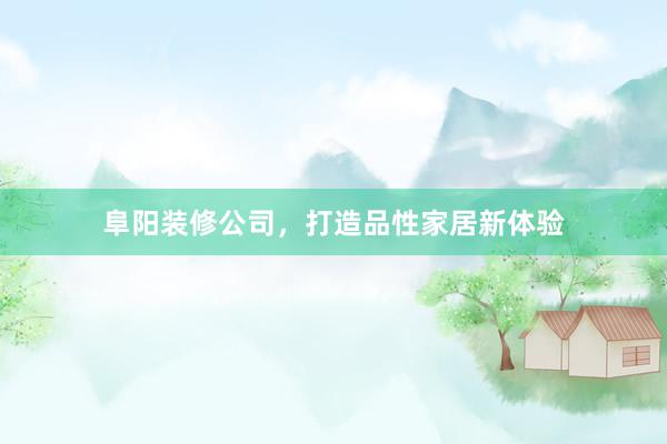 阜阳装修公司，打造品性家居新体验