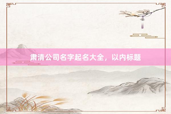 肃清公司名字起名大全，以内标题