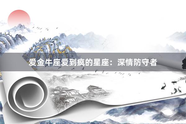 爱金牛座爱到疯的星座：深情防守者